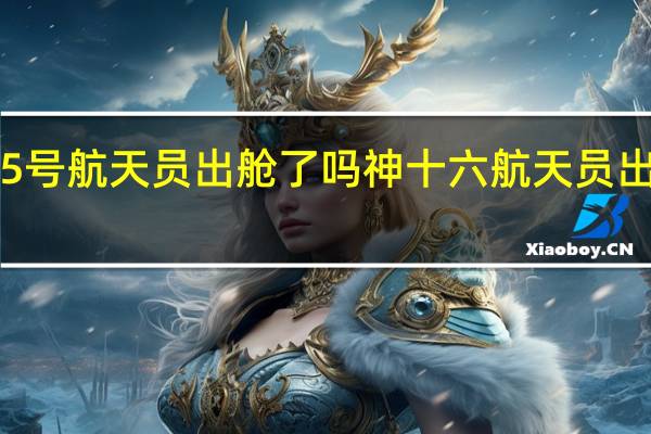 神舟15号航天员出舱了吗 神十六航天员出舱现场曝光