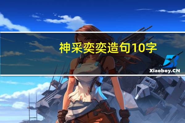 神采奕奕造句10字（神采奕奕造句）