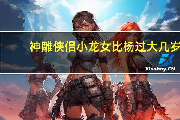 神雕侠侣小龙女比杨过大几岁(小龙女比杨过大几岁)