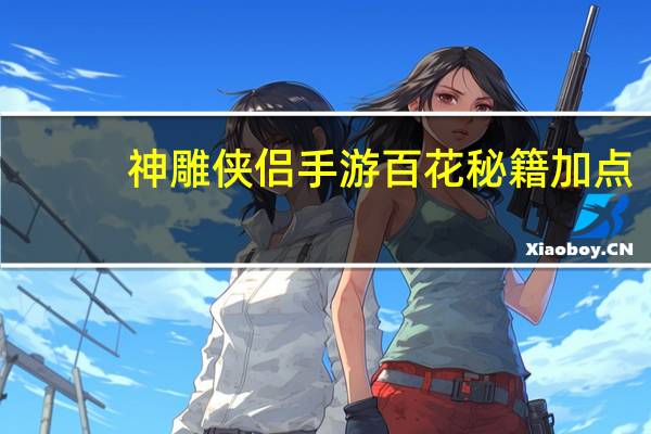 神雕侠侣手游百花秘籍加点（《神雕侠侣》神雕侠侣加点攻略）