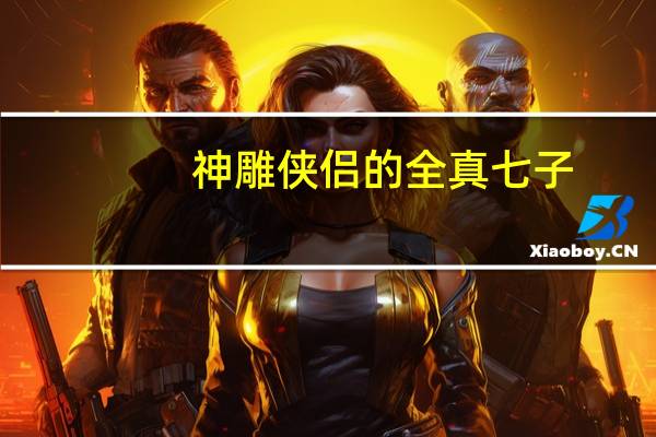 神雕侠侣的全真七子（七星聚会-《神雕侠侣》全真教招式简介）