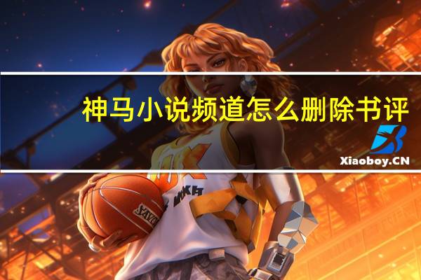 神马小说频道怎么删除书评（神马小说频道）