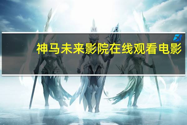 神马未来影院在线观看电影(未来影院神马电影)