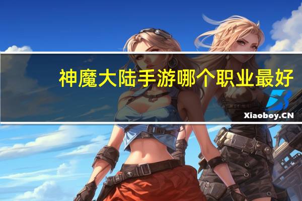 神魔大陆手游哪个职业最好（手游神魔大陆什么职业比较厉害）