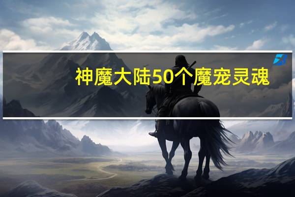 神魔大陆50个魔宠灵魂（《神魔大陆》神魔大陆50级魔宠详解心得）