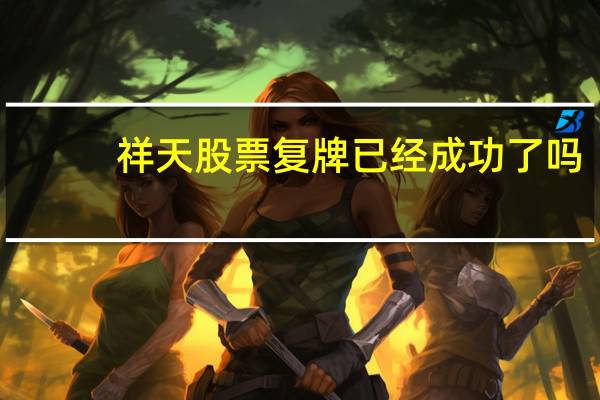 祥天股票复牌已经成功了吗（祥天股票复牌已经成功）