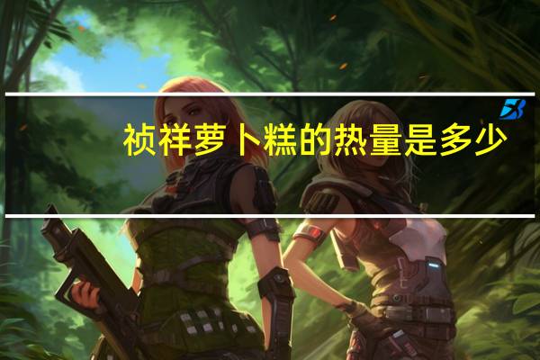 祯祥 萝卜糕的热量是多少