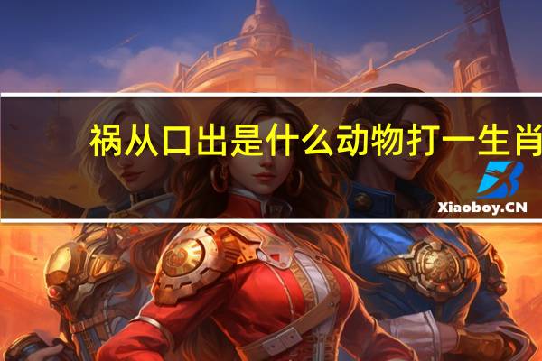祸从口出是什么动物打一生肖（祸从口出打一个生肖）