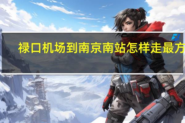 禄口机场到南京南站怎样走最方便（禄口机场到南京南站）
