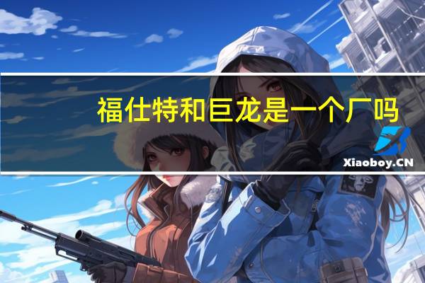 福仕特和巨龙是一个厂吗