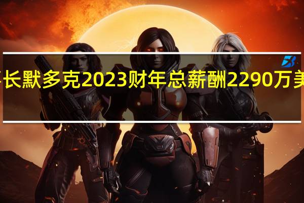 福克斯董事长默多克2023财年总薪酬2290万美元同比攀升24%