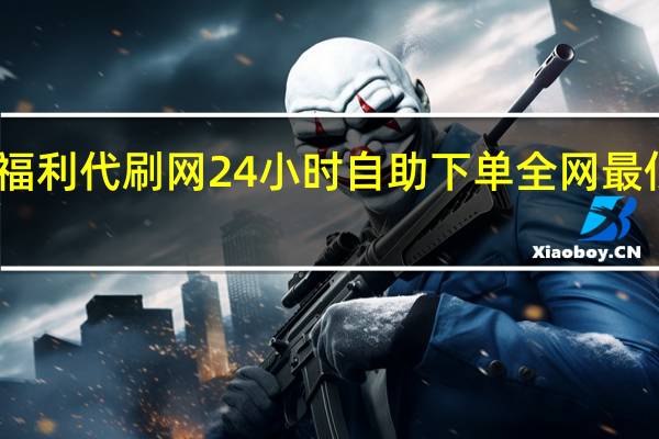 福利代刷网 24小时自助下单全网最低价ks