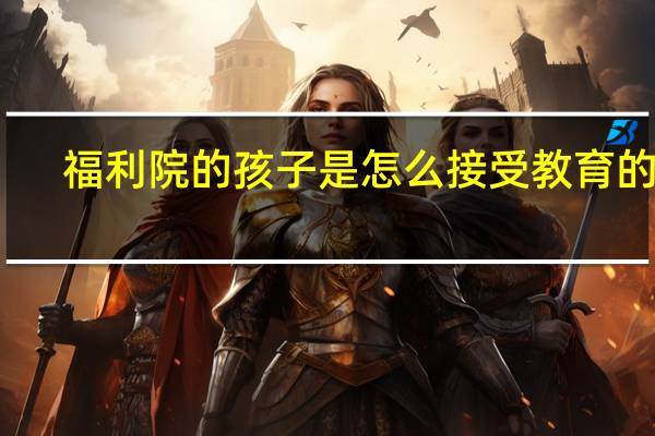 福利院的孩子是怎么接受教育的呢