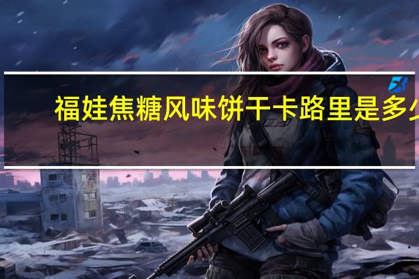 福娃 焦糖风味饼干卡路里是多少