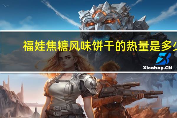 福娃 焦糖风味饼干的热量是多少