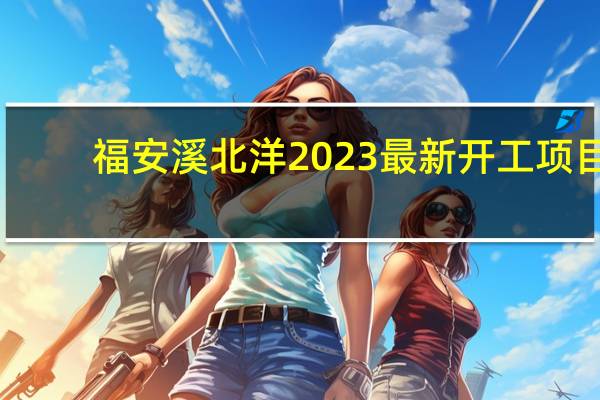 福安溪北洋2023最新开工项目
