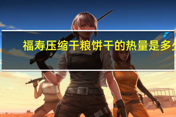 福寿 压缩干粮饼干的热量是多少