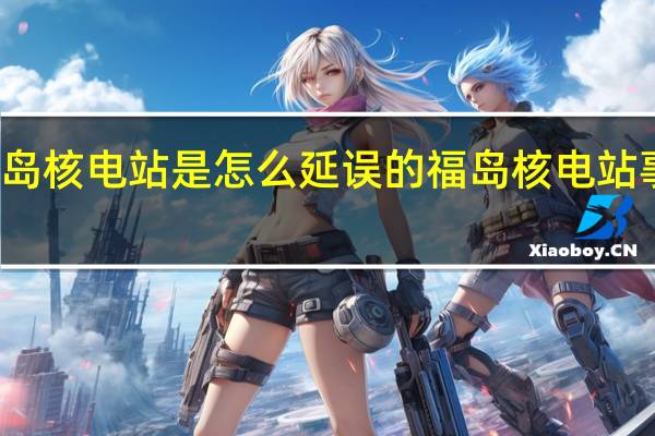 福岛核电站是怎么延误的 福岛核电站事故原因