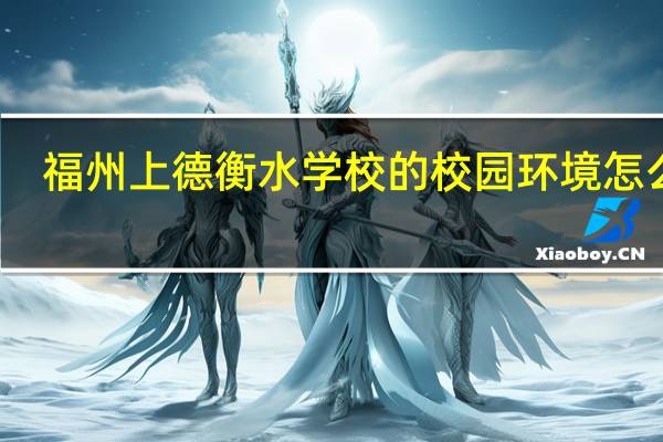 福州上德衡水学校的校园环境怎么样