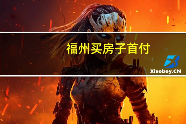 福州买房子首付（福州买房子首付是多少?）