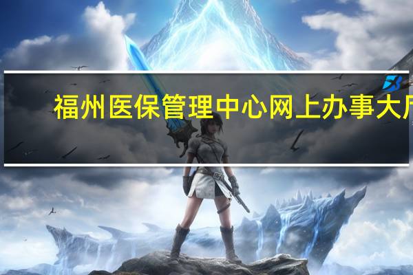 福州医保管理中心网上办事大厅（福州医保管理中心）