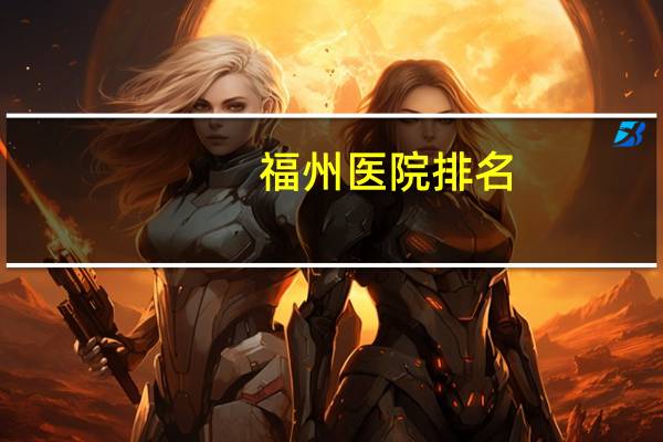 福州医院排名？福州市三甲医院排行榜