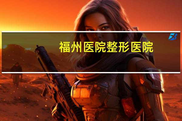 福州医院整形医院？福州洗纹身医院排行榜