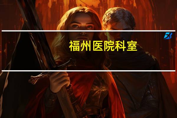福州医院科室,福州公立三甲医院有哪些