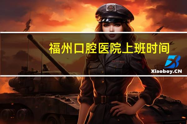 福州口腔医院上班时间？福州有没有好的口腔医院