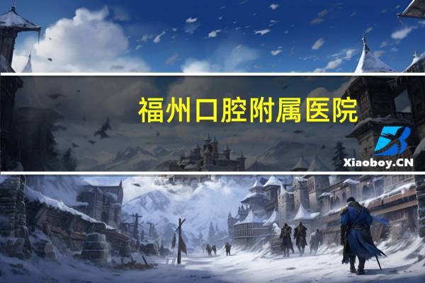 福州口腔附属医院,请问福州最好的口腔医院是哪一家