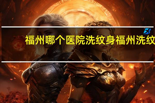 福州哪个医院洗纹身 福州洗纹身去哪里做最好