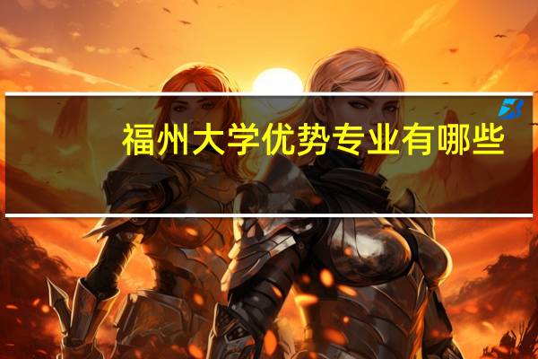 福州大学优势专业有哪些
