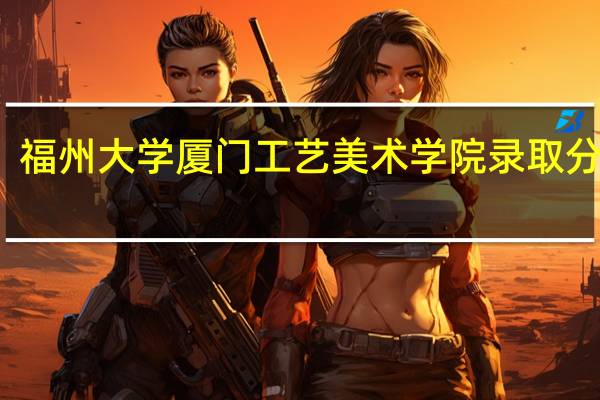 福州大学厦门工艺美术学院录取分数线（福州大学厦门工艺美术学院）