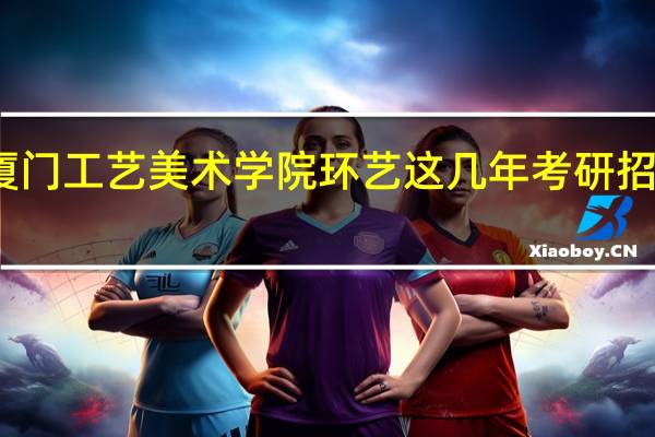 福州大学厦门工艺美术学院环艺这几年考研招生人数有多少呀