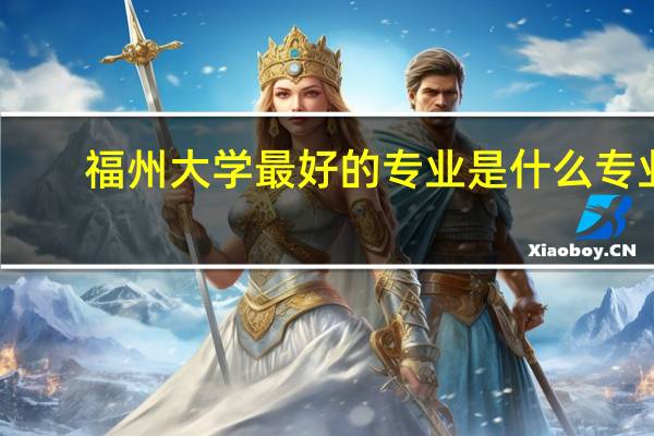 福州大学最好的专业是什么专业