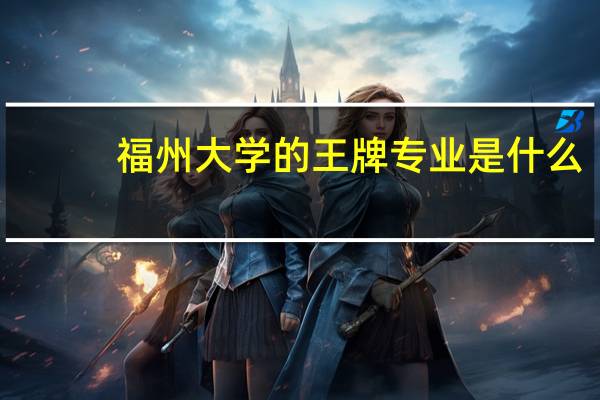 福州大学的王牌专业是什么
