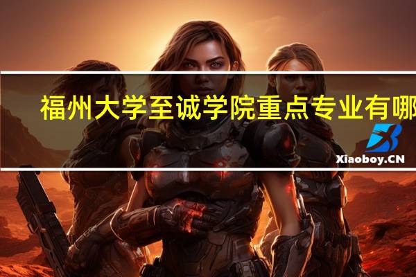 福州大学至诚学院重点专业有哪些