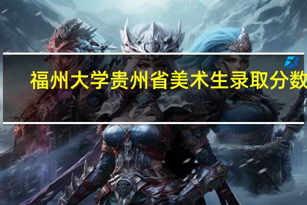 福州大学贵州省美术生录取分数线