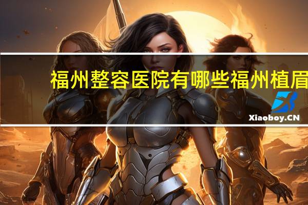 福州整容医院有哪些 福州植眉哪家医院好