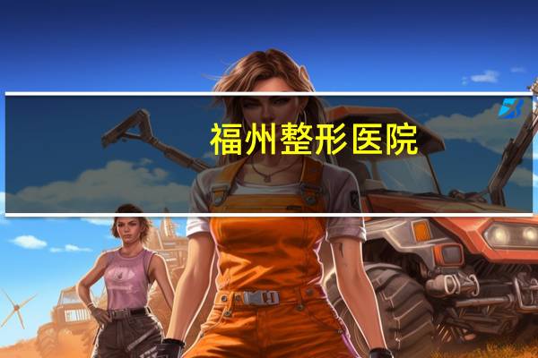 福州 整形医院(福州哪里整牙整的好)