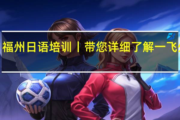 福州日语培训丨带您详细了解一飞外语~