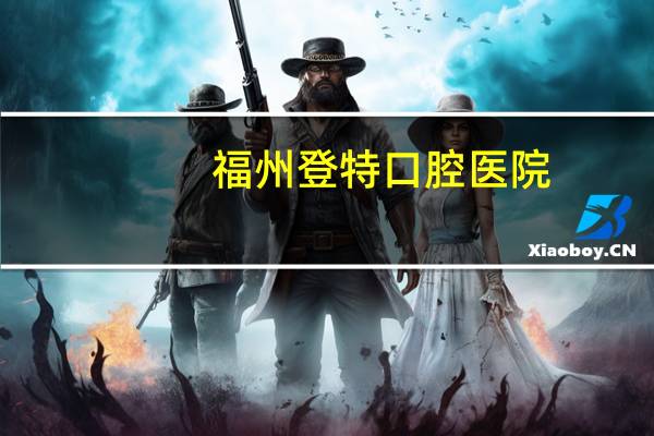 福州登特口腔医院，福州哪家口腔医院牙齿矫正比较好