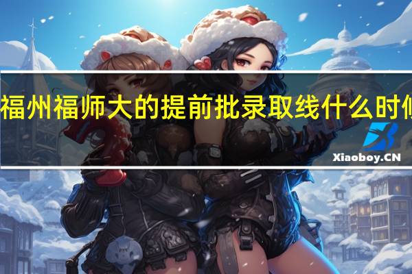 福州福师大的提前批录取线什么时候公布