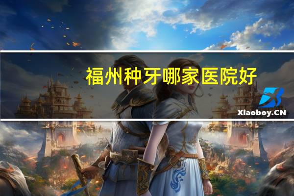 福州种牙哪家医院好？福州什么医院看种植牙好