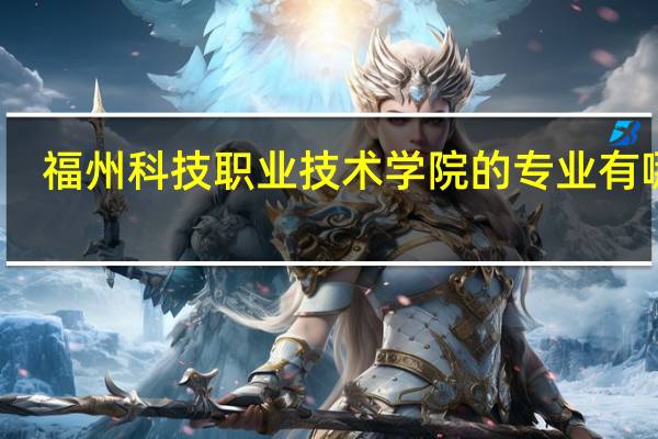 福州科技职业技术学院的专业有哪些