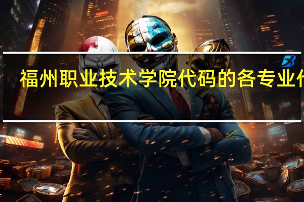 福州职业技术学院代码的各专业代码