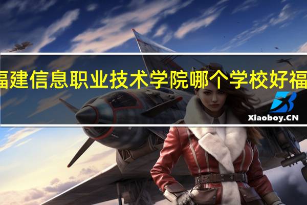 福州职业技术学院和福建信息职业技术学院哪个学校好 福建信息职业技术学院怎么样