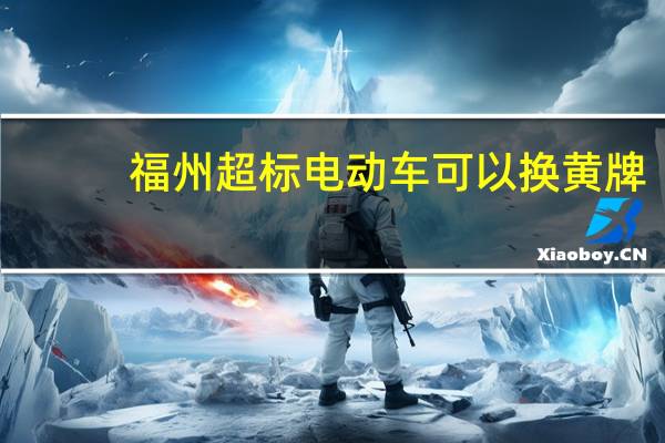 福州超标电动车可以换黄牌（福州超标电动车）