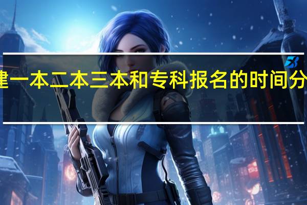 福建一本 二本 三本 和专科报名的时间分别是几号