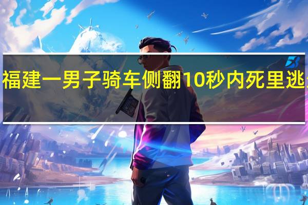 福建一男子骑车侧翻10秒内死里逃生2次，是否体现了戴头盔的重要性